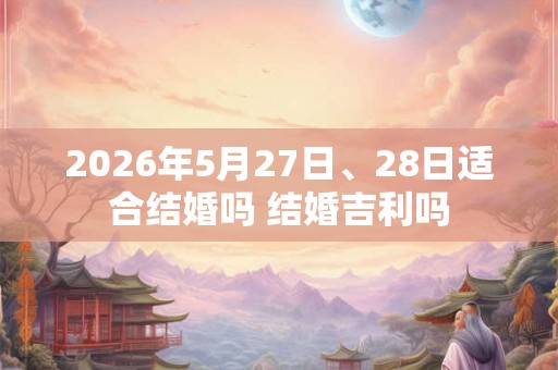 2026年5月27日、28日适合结婚吗 结婚吉利吗