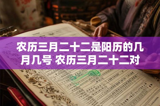 农历三月二十二是阳历的几月几号 农历三月二十二对应的阳历日期是什么