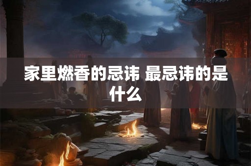 家里燃香的忌讳 最忌讳的是什么
