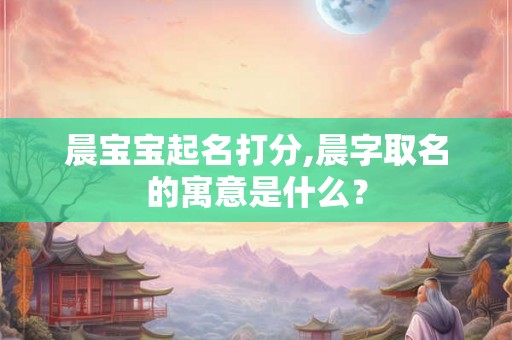 晨宝宝起名打分,晨字取名的寓意是什么？