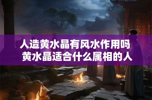 人造黄水晶有风水作用吗  黄水晶适合什么属相的人