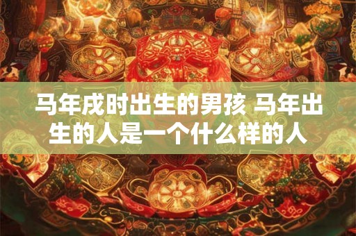 马年戌时出生的男孩 马年出生的人是一个什么样的人 马年戌时出生的男孩 马年出生的人是一个什么样的人