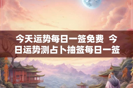 今天运势每日一签免费  今日运势测占卜抽签每日一签