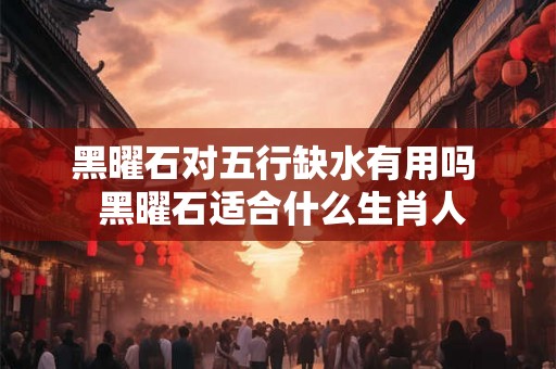 黑曜石对五行缺水有用吗  黑曜石适合什么生肖人