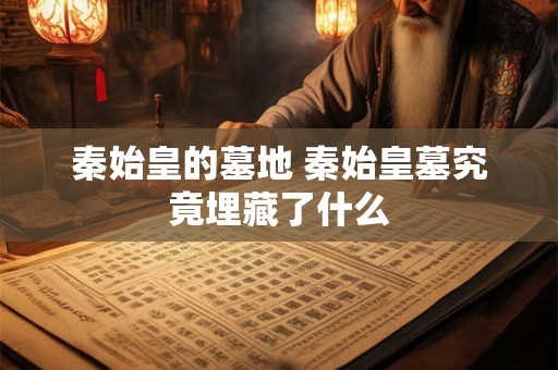 秦始皇的墓地 秦始皇墓究竟埋藏了什么