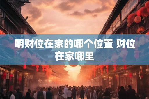 明财位在家的哪个位置 财位在家哪里 明财位在家的哪个位置 财位在家哪里