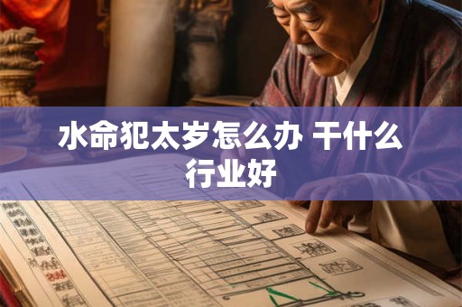 水命犯太岁怎么办 干什么行业好