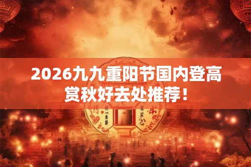 2026九九重阳节国内登高赏秋好去处推荐！