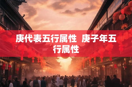庚代表五行属性  庚子年五行属性