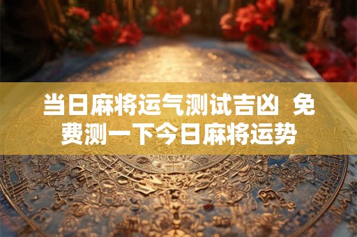 当日麻将运气测试吉凶  免费测一下今日麻将运势