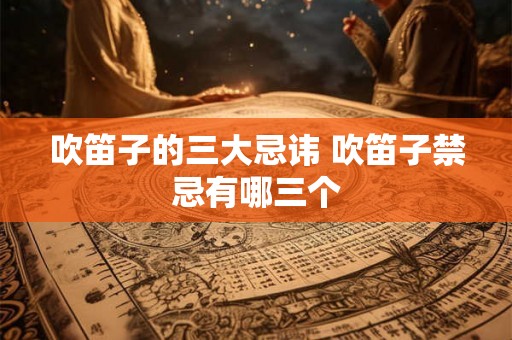 吹笛子的三大忌讳 吹笛子禁忌有哪三个 吹笛子的三大忌讳 吹笛子禁忌有哪三个