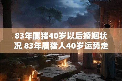 83年属猪40岁以后婚姻状况 83年属猪人40岁运势走向