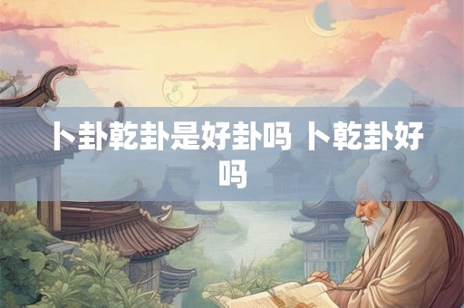 卜卦乾卦是好卦吗 卜乾卦好吗