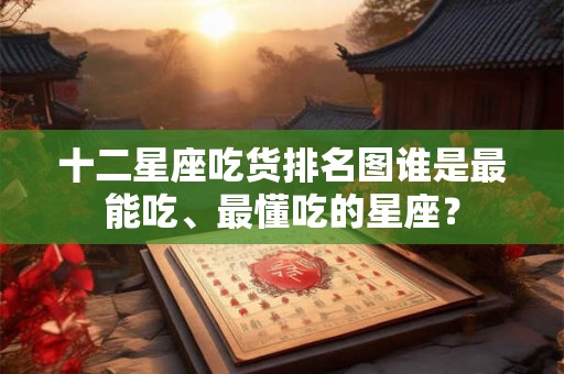 十二星座吃货排名图谁是最能吃、最懂吃的星座? 十二星座吃货排名图谁是最能吃、最懂吃的星座?