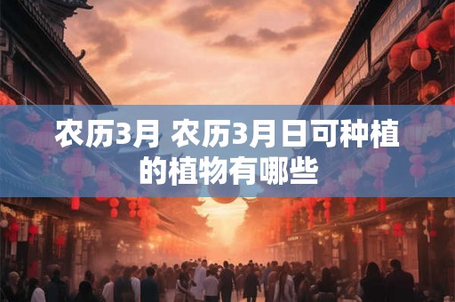 农历3月 农历3月日可种植的植物有哪些