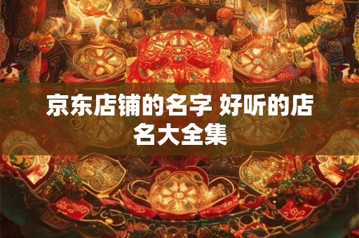 京东店铺的名字 好听的店名大全集
