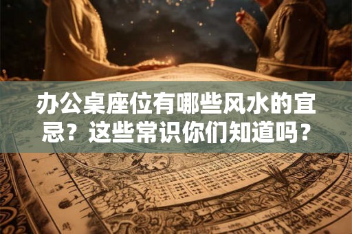 办公桌座位有哪些风水的宜忌？这些常识你们知道吗？