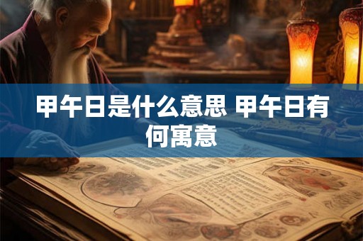 甲午日是什么意思 甲午日有何寓意 甲午日是什么意思 甲午日有何寓意