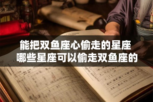 能把双鱼座心偷走的星座 哪些星座可以偷走双鱼座的心
