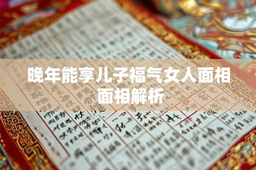 晚年能享儿子福气女人面相 面相解析 晚年能享儿子福气女人面相 面相解析