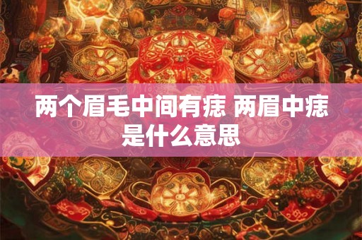 两个眉毛中间有痣 两眉中痣是什么意思