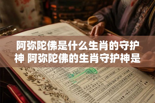 阿弥陀佛是什么生肖的守护神 阿弥陀佛的生肖守护神是谁