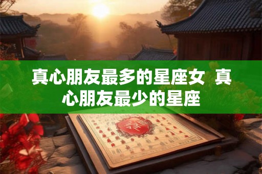 真心朋友最多的星座女  真心朋友最少的星座