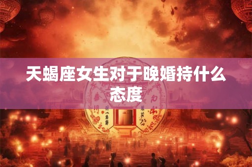 天蝎座女生对于晚婚持什么态度