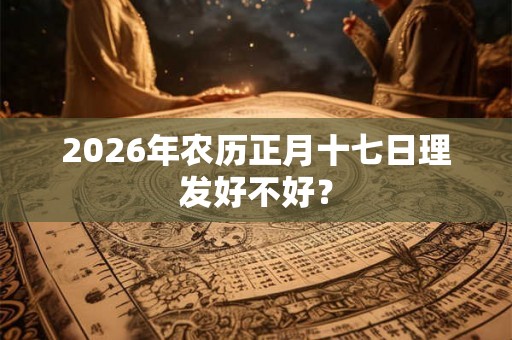 2026年农历正月十七日理发好不好？