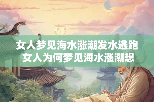 女人梦见海水涨潮发水逃跑 女人为何梦见海水涨潮想逃跑