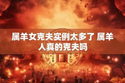 属羊女克夫实例太多了 属羊人真的克夫吗