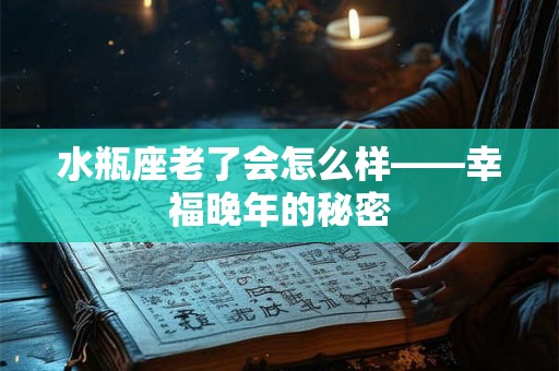 水瓶座老了会怎么样——幸福晚年的秘密
