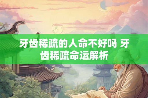 牙齿稀疏的人命不好吗 牙齿稀疏命运解析 牙齿稀疏的人命不好吗 牙齿稀疏命运解析
