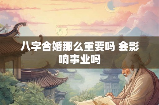 八字合婚那么重要吗 会影响事业吗