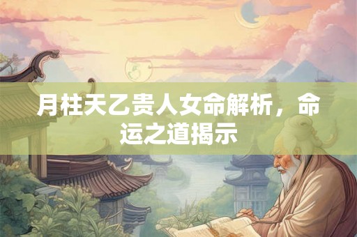 月柱天乙贵人女命解析，命运之道揭示
