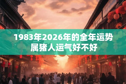 1983年2026年的全年运势 属猪人运气好不好 1983年2026年的全年运势 属猪人运气好不好
