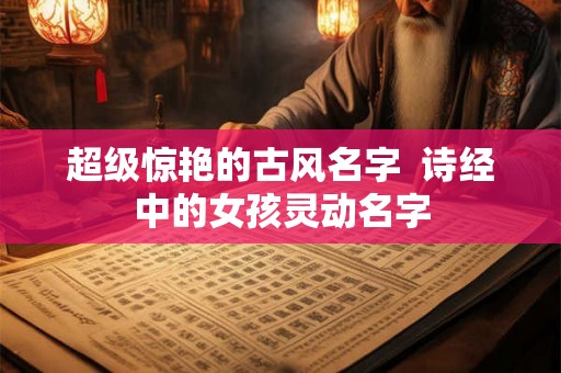 超级惊艳的古风名字 诗经中的女孩灵动名字 超级惊艳的古风名字 诗经中的女孩灵动名字
