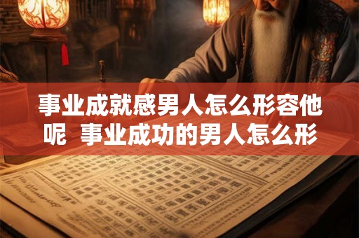 事业成就感男人怎么形容他呢 事业成功的男人怎么形容 事业成就感男人怎么形容他呢 事业成功的男人怎么形容