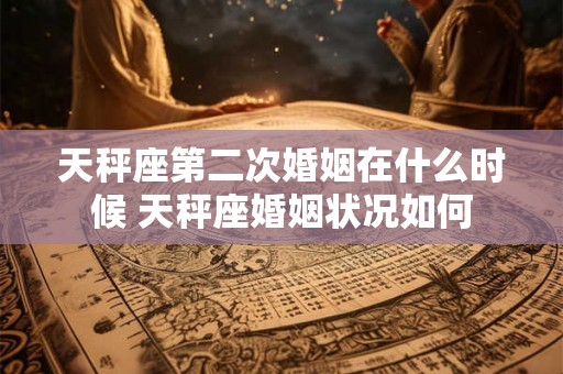 天秤座第二次婚姻在什么时候 天秤座婚姻状况如何