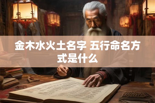 金木水火土名字 五行命名方式是什么 金木水火土名字 五行命名方式是什么