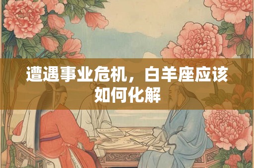 遭遇事业危机，白羊座应该如何化解