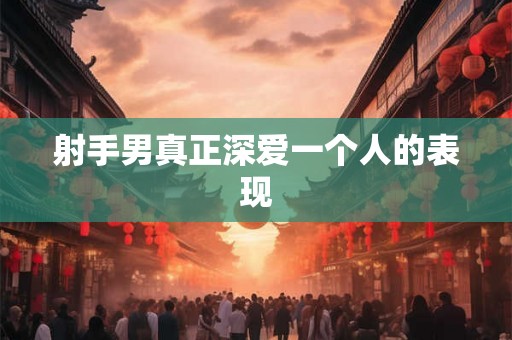 射手男真正深爱一个人的表现