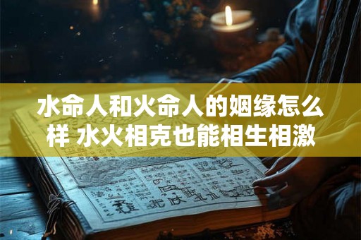 水命人和火命人的姻缘怎么样 水火相克也能相生相激发？