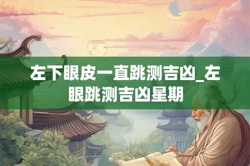 左下眼皮一直跳测吉凶_左眼跳测吉凶星期