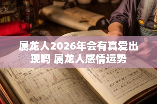 属龙人2026年会有真爱出现吗 属龙人感情运势 属龙人2026年会有真爱出现吗 属龙人感情运势