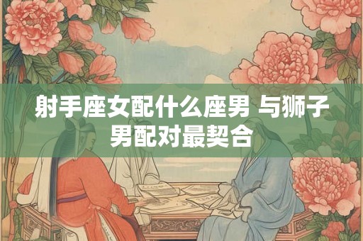 射手座女配什么座男 与狮子男配对最契合