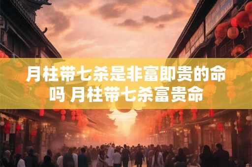 月柱带七杀是非富即贵的命吗 月柱带七杀富贵命