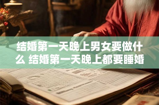结婚第一天晚上男女要做什么 结婚第一天晚上都要睡婚房吗