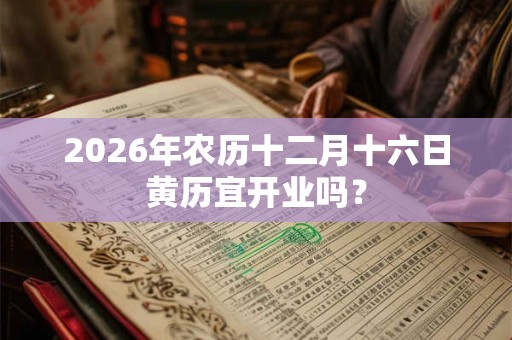 2026年农历十二月十六日黄历宜开业吗？