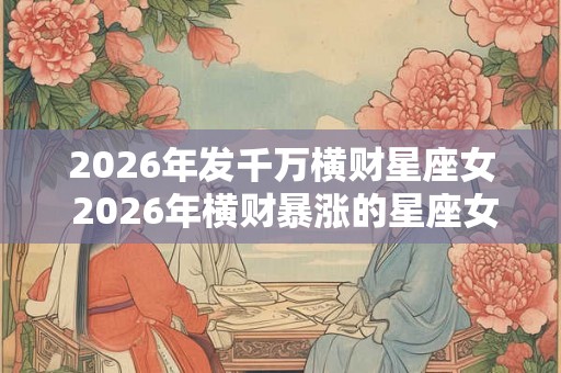 2026年发千万横财星座女 2026年横财暴涨的星座女